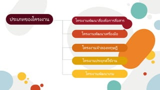 ประเภทของโครงงาน
โครงงานพัฒนาเครื่องมือ
โครงงานพัฒนาสื่อเพื่อการสื่อสาร
โครงงานจาลองทฤษฎี
โครงงานประยุกต์ใช ้งาน
โครงงานพัฒนาเกม
 