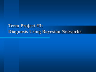 Term Project #3:
Diagnosis Using Bayesian Networks
 