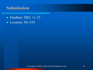 Copyright (c) 2002 by SNU CSE Biointelligence Lab 43
Submission
 Deadline: 2002. 11. 27
 Location: 301-419
 