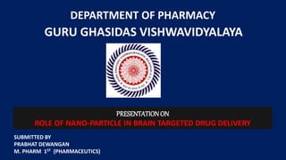 DEPARTMENT OF PHARMACY
GURU GHASIDAS VISHWAVIDYALAYA
PRESENTATIONON
ROLE OF NANO-PARTICLE IN BRAIN TARGETED DRUG DELIVERY
SUBMITTED BY
PRABHAT DEWANGAN
M. PHARM 1ST (PHARMACEUTICS)
 