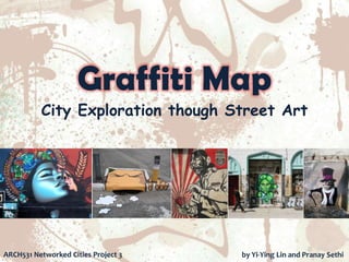 Graffiti Map
          City Exploration though Street Art




ARCH531 Networked Cities Project 3   by Yi-Ying Lin and Pranay Sethi
 