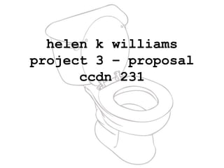 helen k williams
project 3 – proposal
ccdn 231
 