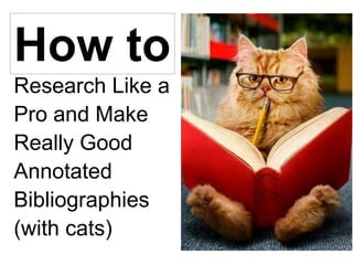 How to
Research Like a
Pro and Make
Really Good
Annotated
Bibliographies
(with cats)
 