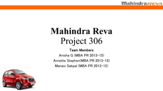 Mahindra Reva
Project 306
Team Members
Anisha G (MBA PR 2013-15)
Annette Stephen(MBA PR 2013-15)
Manasi Sakpal (MBA PR 2013-15)
 