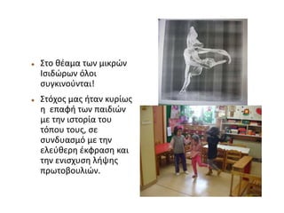  Στο θέαμα των μικρών
Ισιδώρων όλοι
συγκινούνται!
 Στόχος μας ήταν κυρίως
η επαφή των παιδιών
με την ιστορία του
τόπου τους, σε
συνδυασμό με την
ελεύθερη έκφραση και
την ενισχυση λήψης
πρωτοβουλιών.
 