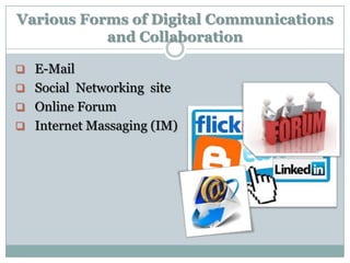 Various Forms of Digital Communications
           and Collaboration

 E-Mail
 Social Networking site
 Online Forum
 Internet Massaging (IM)
 