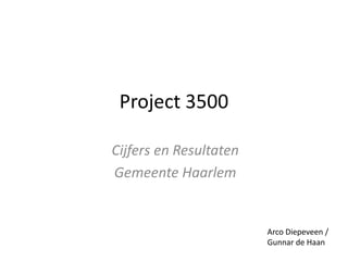 Project 3500
Cijfers en Resultaten
Gemeente Haarlem
Arco Diepeveen /
Gunnar de Haan
 