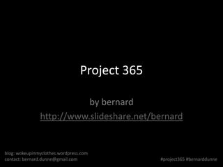 Project 365

                          by bernard
               http://www.slideshare.net/bernard


blog: wokeupinmyclothes.wordpress.com
contact: bernard.dunne@gmail.com               #project365 #bernarddunne
 