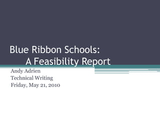 Blue Ribbon Schools: A Feasibility Report Andy Adrien Technical Writing Friday, May 21, 2010 