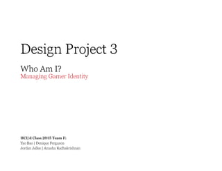 Design Project 3
Who Am I?

Managing Gamer Identity

HCI/d Class 2015 Team F:
Yao Bao | Denique Ferguson
Jordan Jalles | Anusha Radhakrishnan

 