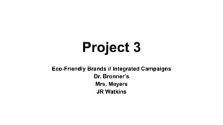 Project 3
Eco-Friendly Brands // Integrated Campaigns
Dr. Bronner’s
Mrs. Meyers
JR Watkins
 