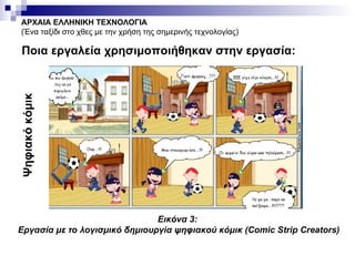 ΑΡΧΑΙΑ ΕΛΛΗΝΙΚΗ ΤΕΧΝΟΛΟΓΙΑ (Ένα ταξίδι στο χθες με την χρήση της σημερινής τεχνολογίας) Ποια εργαλεία χρησιμοποιήθηκαν στην εργασία: Εικόνα 3:  Εργασία με το λογισμικό δημιουργία ψηφιακού κόμικ (Comic Strip Creators) Ψηφιακό κόμικ 