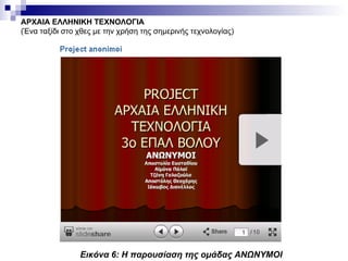 ΑΡΧΑΙΑ ΕΛΛΗΝΙΚΗ ΤΕΧΝΟΛΟΓΙΑ (Ένα ταξίδι στο χθες με την χρήση της σημερινής τεχνολογίας) Εικόνα  6 : Η παρουσίαση της ομάδας ΑΝΩΝΥΜΟΙ 