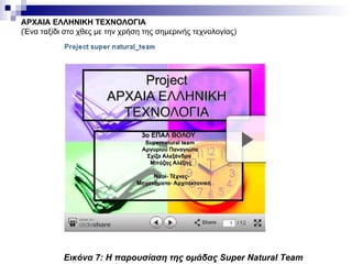 ΑΡΧΑΙΑ ΕΛΛΗΝΙΚΗ ΤΕΧΝΟΛΟΓΙΑ (Ένα ταξίδι στο χθες με την χρήση της σημερινής τεχνολογίας) Εικόνα  7 : Η παρουσίαση της ομάδας  Super Natural Team 