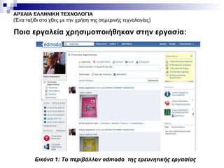 ΑΡΧΑΙΑ ΕΛΛΗΝΙΚΗ ΤΕΧΝΟΛΟΓΙΑ (Ένα ταξίδι στο χθες με την χρήση της σημερινής τεχνολογίας) Ποια εργαλεία χρησιμοποιήθηκαν στην εργασία: Εικόνα 1: Το περιβάλλον  edmodo   της ερευνητικής εργασίας 