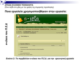 ΑΡΧΑΙΑ ΕΛΛΗΝΙΚΗ ΤΕΧΝΟΛΟΓΙΑ (Ένα ταξίδι στο χθες με την χρήση της σημερινής τεχνολογίας) Ποια εργαλεία χρησιμοποιήθηκαν στην εργασία: Εικόνα 2: Το περιβάλλον  e - class  του Π.Σ.Δ. για την  ερευνητική εργασία e - class  του Π.Σ.Δ 