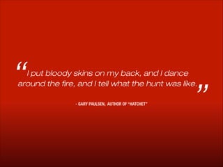 “

I put bloody skins on my back, and I dance
around the fire, and I tell what the hunt was like.
- GARY PAULSEN, AUTHOR OF “HATCHET”

”

 
