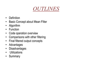 OUTLINES
•   Definition
•   Basic Concept about Mean Filter
•   Algorithm
•   Function
•   Code operation overview
•   Comparisons with other filtering
•   Final filtered output concepts
•   Advantages
•   Disadvantages
•   Utilizations
•   Summary
 