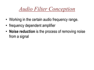 Audio Filter Conception
• Working in the certain audio frequency range.
• frequency dependent amplifier
• Noise reduction is the process of removing noise
  from a signal
 