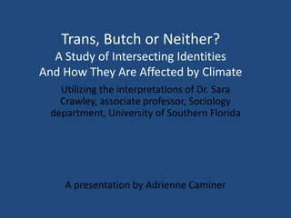 Trans, Butch or Neither?
A Study of Intersecting Identities
And How They Are Affected by Climate
Utilizing the interpretations of Dr. Sara
Crawley, associate professor, Sociology
department, University of Southern Florida

A presentation by Adrienne Caminer

 