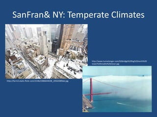 SanFran& NY: Temperate Climates

http://www.tunnelsinger.com/GGbridge%20fog%20north%20
tower%20visable%20closer.jpg

http://farm3.static.flickr.com/2146/2486644638_20563089ab.jpg

 