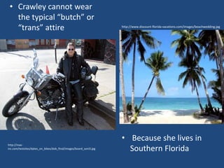 • Crawley cannot wear
the typical “butch” or
“trans” attire

http://maxinc.com/testsites/dykes_on_bikes/dob_final/images/board_soni3.jpg

http://www.discount-florida-vacations.com/images/beachwedding.jpg

• Because she lives in
Southern Florida

 