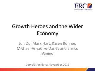 Growth Heroes and the Wider
Economy
Jun Du, Mark Hart, Karen Bonner,
Michael-Anyadike-Danes and Enrico
Vanino
Completion date: November 2016
 