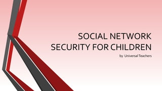SOCIAL NETWORK
SECURITY FOR CHILDREN
by UniversalTeachers
 