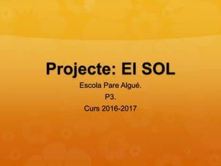 Projecte: El SOL
Escola Pare Algué.
P3.
Curs 2016-2017
 