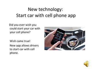 New technology:
Start car with cell phone app
Did you ever wish you
could start your car with
your cell phone?
Wish came true!
New app allows drivers
to start car with cell
phone.
 