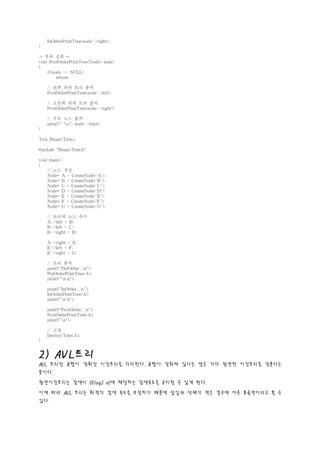 2) AVL 트 리
AVL 트리란 균형이 갖춰진 이진트리를 의미한다. 균형이 갖춰져 있다는 말은 거의 완전한 이진트리를 갖춘다는
뜻이다.
완전이진트리는 검색시 O(log2 n)에 해당하는 검색속도를 유지할 수 있게 된다.
이에 따라 AVL 트리는 최적의 검색 속도를 보장하기 때문에 삽입과 삭제가 적은 경우에 아주 효율적이라고 볼 수
있다.
 