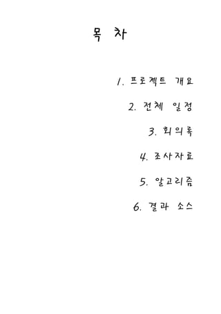 목 차


  1. 프 로 젝 트 개 요

      2. 전 체 일 정

         3. 회 의 록

       4. 조 사 자 료

       5. 알 고 리 즘

      6. 결 과 소 스
 