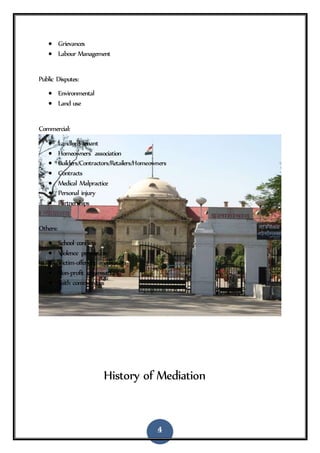 4
 Grievances
 Labour Management
Public Disputes:
 Environmental
 Land use
Commercial:
 Landlord-tenant
 Homeowners’ association
 Builders/Contractors/Retailers/Homeowners
 Contracts
 Medical Malpractice
 Personal injury
 Partnerships
Others:
 School conflicts
 Violence prevention
 Victim-offender meditation
 Non-profit organisations
 Faith communities
History of Mediation
 