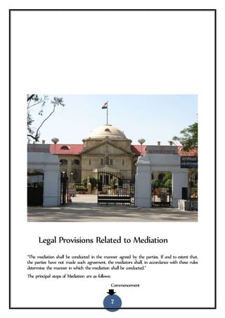 7
Legal Provisions Related to Mediation
“The mediation shall be conducted in the manner agreed by the parties. If and to extent that,
the parties have not made such agreement, the mediators shall, in accordance with these rules
determine the manner in which the mediation shall be conducted.”
The principal steps of Mediation are as follows:
Commencement
 