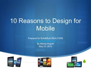 10 Reasons to Design for
        Mobile
      Prepared for Ruhl&Ruhl REALTORS
            www.RuhlHomes.com
              By Mandy Angotti
                 May 23, 2012




                                        S
 