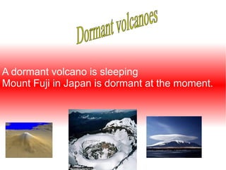 A dormant volcano is sleeping
Mount Fuji in Japan is dormant at the moment.
 