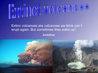 Extinc volcanoes are volcanoes we think can´t
erupt again. But sometimes they wake up!.
                    Anatathan
 