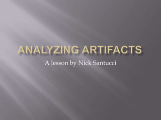 Analyzing artifacts A lesson by Nick Santucci 