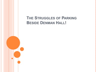 THE STRUGGLES OF PARKING
BESIDE DENMAN HALL!

 