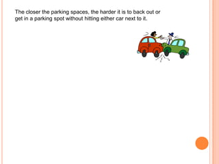 The closer the parking spaces, the harder it is to back out or
get in a parking spot without hitting either car next to it.

 