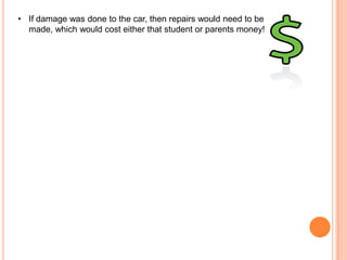 • If damage was done to the car, then repairs would need to be
made, which would cost either that student or parents money!

 