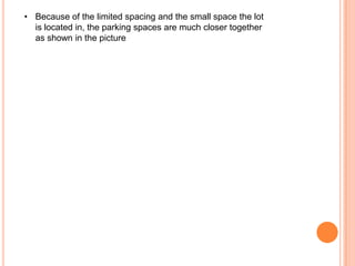 • Because of the limited spacing and the small space the lot
is located in, the parking spaces are much closer together
as shown in the picture

 