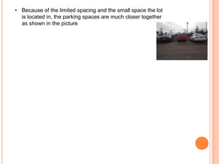 • Because of the limited spacing and the small space the lot
is located in, the parking spaces are much closer together
as shown in the picture

 