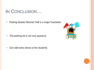 IN CONCLUSION…
• Parking beside Denman Hall is a major frustration.

• The parking lot is not very spacious.

• Can add extra stress to the students.

 