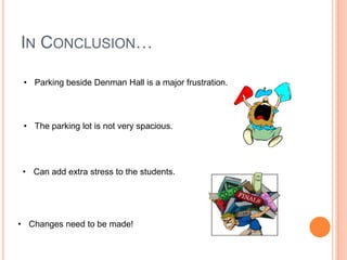 IN CONCLUSION…
• Parking beside Denman Hall is a major frustration.

• The parking lot is not very spacious.

• Can add extra stress to the students.

• Changes need to be made!

 