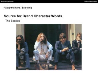 Android Servants Dianna Albanese
Assignment 03 / Branding
Source for Brand Character Words
The Beatles
 