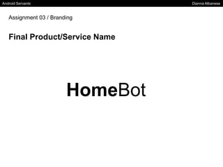 Android Servants Dianna Albanese
Assignment 03 / Branding
Final Product/Service Name
HomeBot
 