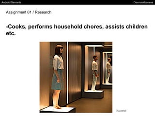 Android Servants Dianna Albanese
Assignment 01 / Research
Kurzweil
-Cooks, performs household chores, assists children
etc.
 