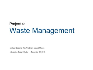 Project 4:
Waste Management
Michael Coblenz, Alia Friedman, Vasant Menon
Interaction Design Studio 1 - December 9th 2018
 