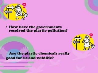 How have the governments resolved the plastic pollution? Are the plastic chemicals really  good for us and wildlife? 
